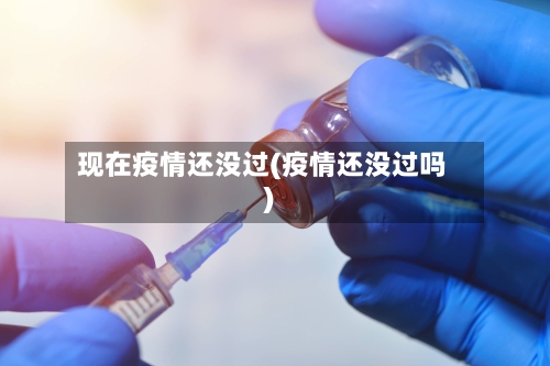 现在疫情还没过(疫情还没过吗)