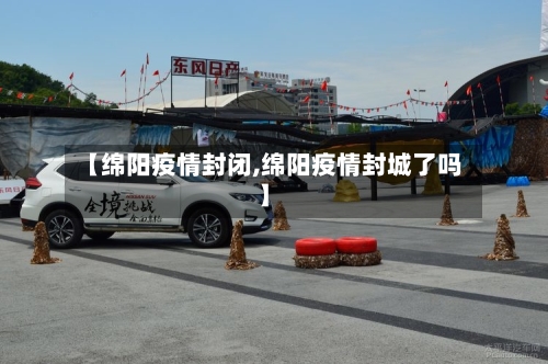 【绵阳疫情封闭,绵阳疫情封城了吗】