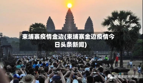 柬埔寨疫情金边(柬埔寨金边疫情今日头条新闻)