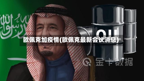 欧佩克加疫情(欧佩克最新会议消息)
