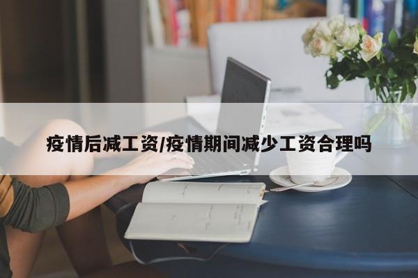 疫情后减工资/疫情期间减少工资合理吗