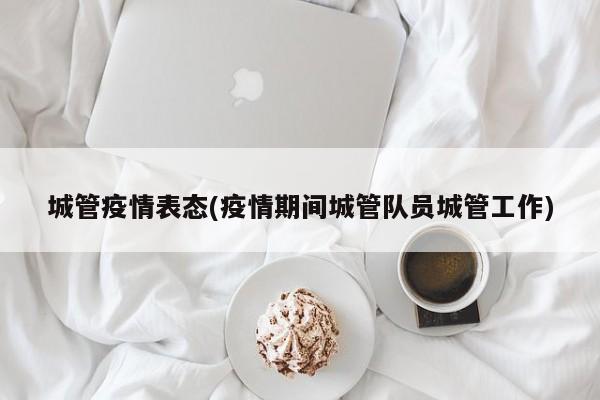 城管疫情表态(疫情期间城管队员城管工作)