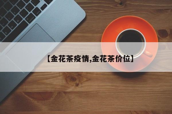【金花茶疫情,金花茶价位】