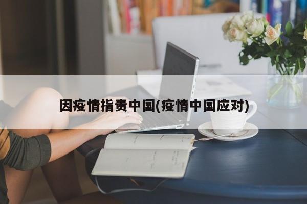因疫情指责中国(疫情中国应对)