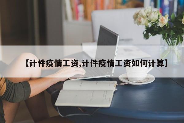 【计件疫情工资,计件疫情工资如何计算】