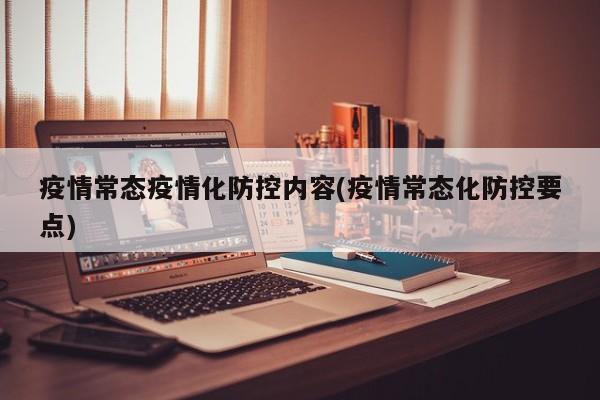 疫情常态疫情化防控内容(疫情常态化防控要点)