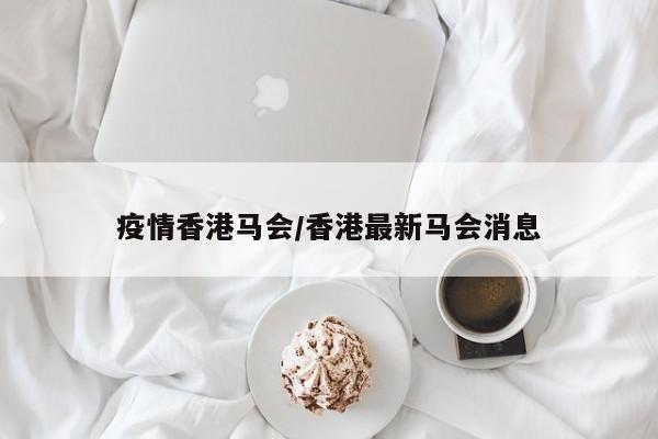 疫情香港马会/香港最新马会消息