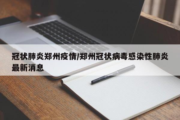 冠状肺炎郑州疫情/郑州冠状病毒感染性肺炎最新消息