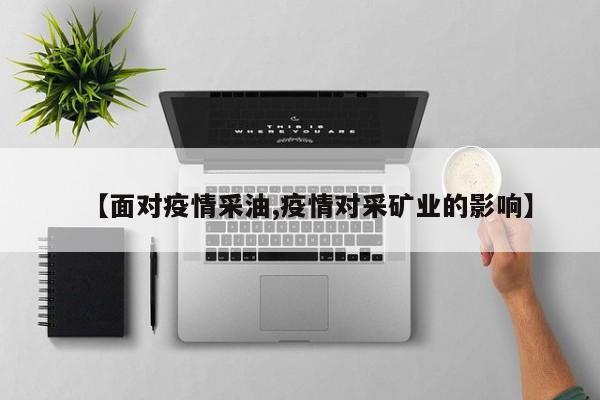 【面对疫情采油,疫情对采矿业的影响】