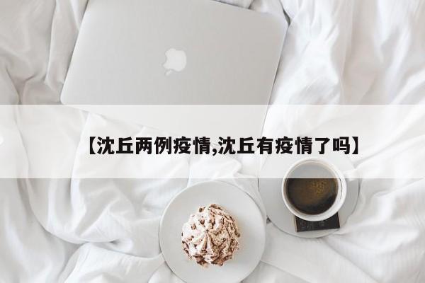 【沈丘两例疫情,沈丘有疫情了吗】