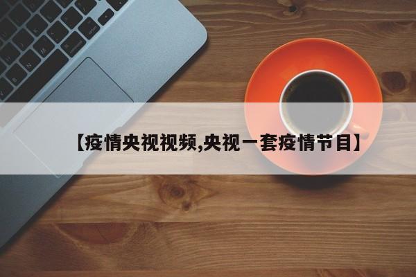【疫情央视视频,央视一套疫情节目】