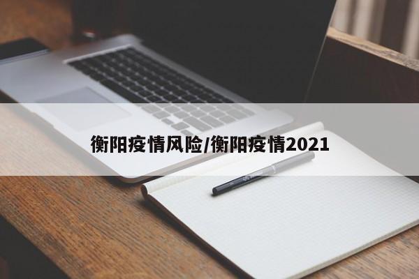 衡阳疫情风险/衡阳疫情2021