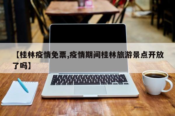 【桂林疫情免票,疫情期间桂林旅游景点开放了吗】