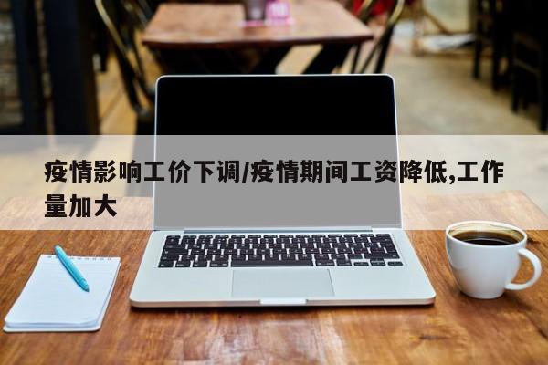 疫情影响工价下调/疫情期间工资降低,工作量加大