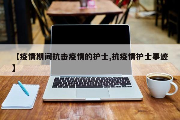 【疫情期间抗击疫情的护士,抗疫情护士事迹】
