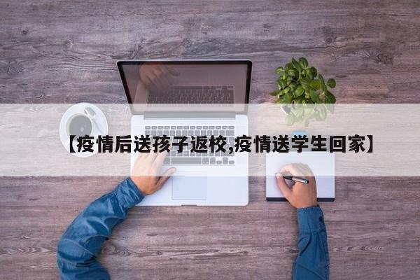【疫情后送孩子返校,疫情送学生回家】