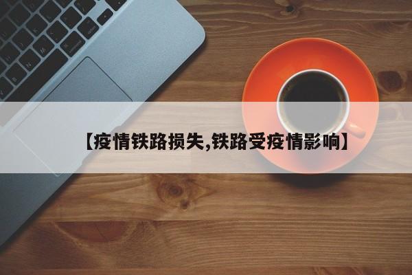 【疫情铁路损失,铁路受疫情影响】