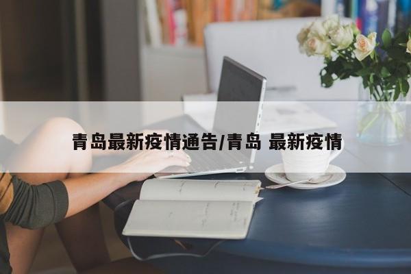 青岛最新疫情通告/青岛 最新疫情