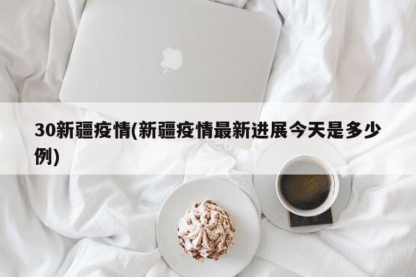30新疆疫情(新疆疫情最新进展今天是多少例)