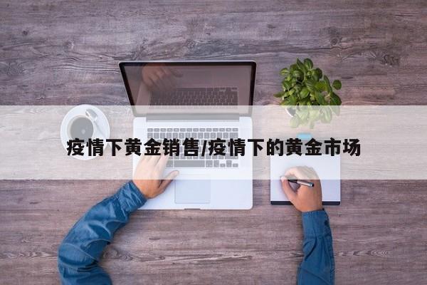 疫情下黄金销售/疫情下的黄金市场