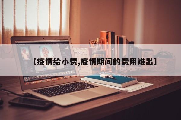 【疫情给小费,疫情期间的费用谁出】