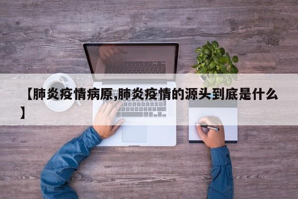 【肺炎疫情病原,肺炎疫情的源头到底是什么】