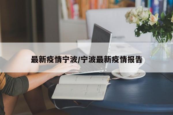 最新疫情宁波/宁波最新疫情报告