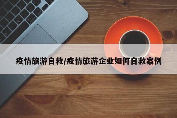 疫情旅游自救/疫情旅游企业如何自救案例