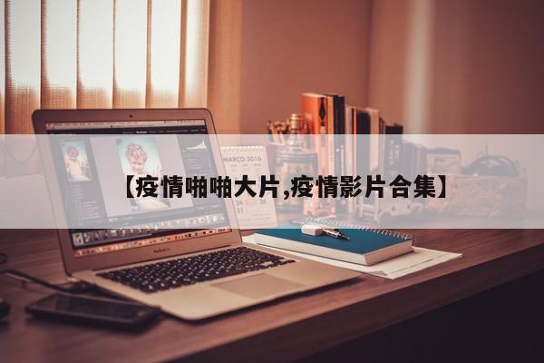 【疫情啪啪大片,疫情影片合集】
