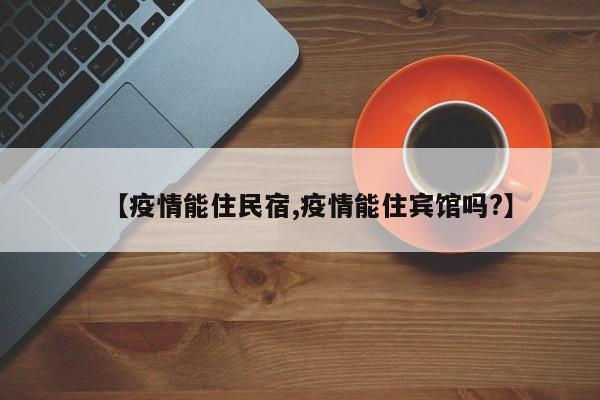 【疫情能住民宿,疫情能住宾馆吗?】