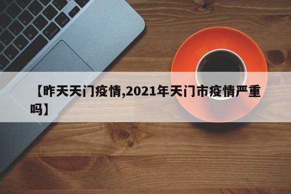 【昨天天门疫情,2021年天门市疫情严重吗】