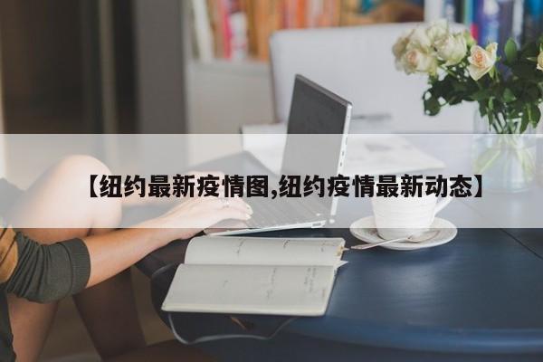【纽约最新疫情图,纽约疫情最新动态】