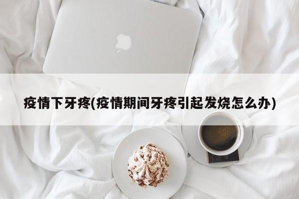 疫情下牙疼(疫情期间牙疼引起发烧怎么办)